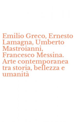 Emilio Greco, Ernesto Lamagna, Umberto Mastroianni, Francesco Messina. Arte contemporanea tra storia, bellezza e umanit&agrave;