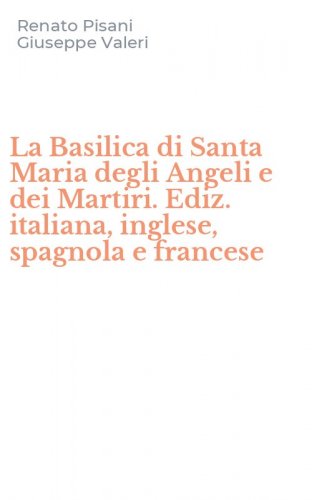 La Basilica di Santa Maria degli Angeli e dei Martiri. Ediz. italiana, inglese, spagnola e francese