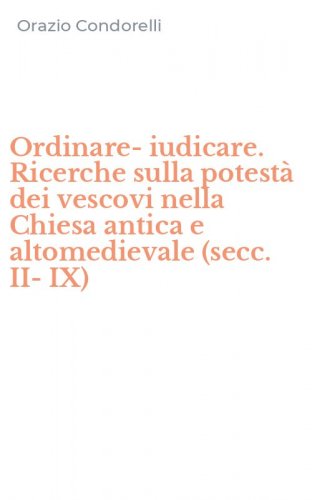 Ordinare-iudicare. Ricerche sulla potest&agrave; dei vescovi nella Chiesa antica e altomedievale (secc. II-IX)