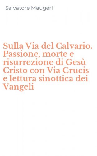Sulla Via del Calvario. Passione, morte e risurrezione di Ges&ugrave; Cristo con Via Crucis e lettura sinottica dei Vangeli