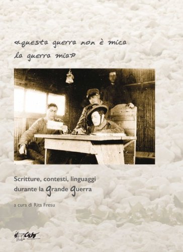 Questa guerra non &egrave; mica la guerra mia. Scritture, contesti, linguaggi durante la grande guerra