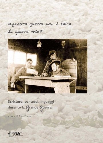 Questa guerra non &egrave; mica la guerra mia. Scritture, contesti, linguaggi durante la grande guerra