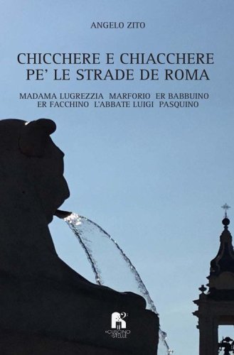 Chicchere e chiacchere, pe' le strade de Roma. Madama Lugrezzia, Marforio, er Babbuino, er Facchino, l'Abbate Luigi, Pasquino