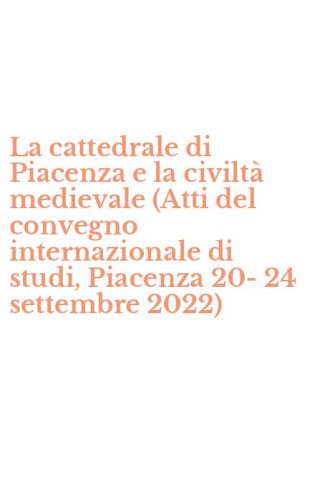 La cattedrale di Piacenza e la civilt&agrave; medievale (Atti del convegno internazionale di studi, Piacenza 20-24 settembre 2022)