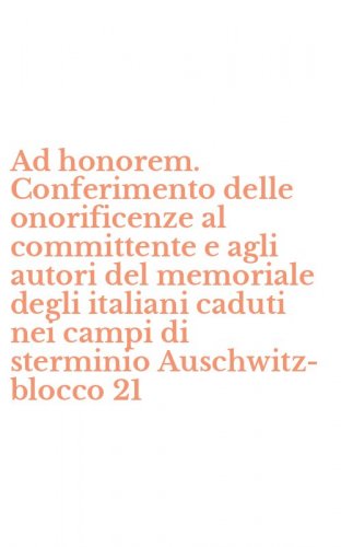 Ad honorem. Conferimento delle onorificenze al committente e agli autori del memoriale degli italiani caduti nei campi di sterminio Auschwitz-blocco 21