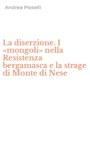 La diserzione. I &laquo;mongoli&raquo; nella Resistenza bergamasca e la strage di Monte di Nese
