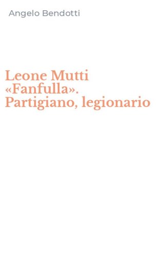 Leone Mutti &laquo;Fanfulla&raquo;. Partigiano, legionario