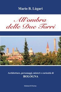 All'ombra delle Due Torri. Architetture, personaggi, misteri e curiosit&agrave; di Bologna