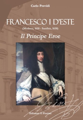 Francesco I d'Este (Modena, 1610 - Santhi&agrave;, 1658). Il principe eroe