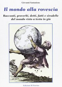 Il mondo alla rovescia. Racconti, proverbi, detti, fatti e zirudelle del mondo visto a testa in gi&ugrave;