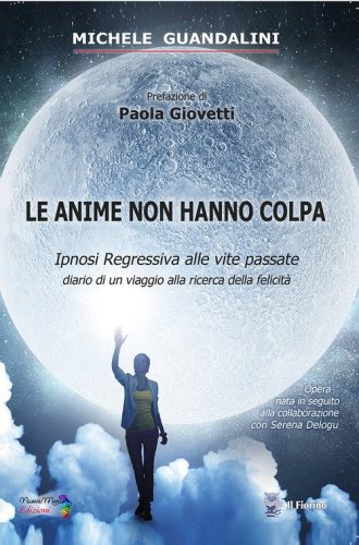 Le anime non hanno colpa. Ipnosi regressiva alle vite passate diario di un viaggio alla ricerca della felicit&agrave;