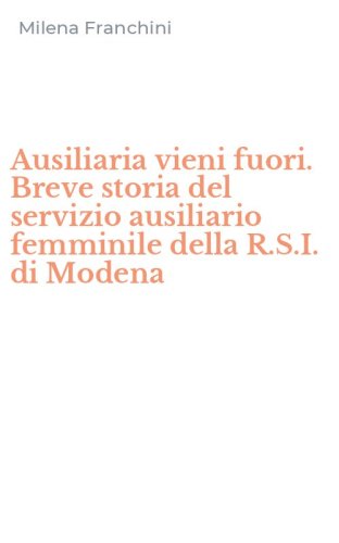Ausiliaria vieni fuori. Breve storia del servizio ausiliario femminile della R.S.I. di Modena