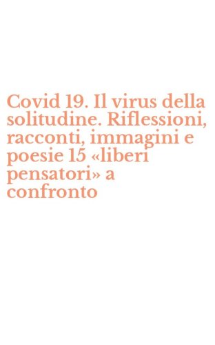 Covid 19. Il virus della solitudine. Riflessioni, racconti, immagini e poesie 15 &laquo;liberi pensatori&raquo; a confronto