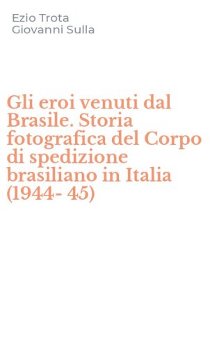 Gli eroi venuti dal Brasile. Storia fotografica del Corpo di spedizione brasiliano in Italia (1944-45)