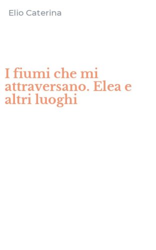 I fiumi che mi attraversano. Elea e altri luoghi