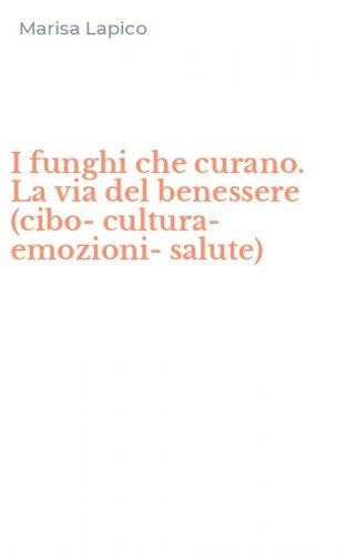 I funghi che curano. La via del benessere (cibo-cultura-emozioni-salute)