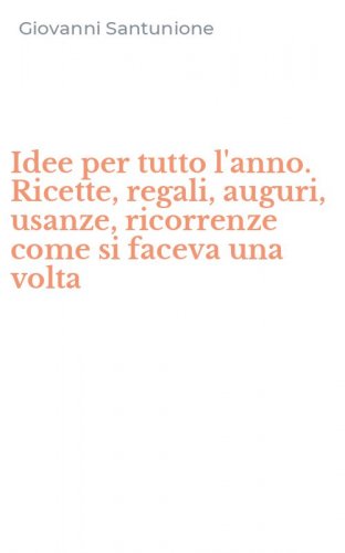 Idee per tutto l'anno. Ricette, regali, auguri, usanze, ricorrenze come si faceva una volta