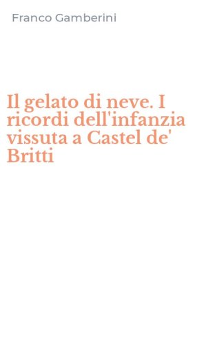 Il gelato di neve. I ricordi dell'infanzia vissuta a Castel de' Britti