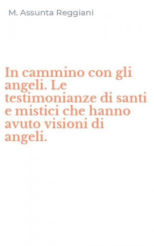 In cammino con gli angeli. Le testimonianze di santi e mistici che hanno avuto visioni di angeli.