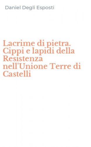Lacrime di pietra. Cippi e lapidi della Resistenza nell'Unione Terre di Castelli