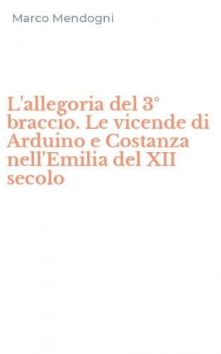 L'allegoria del 3&deg; braccio. Le vicende di Arduino e Costanza nell'Emilia del XII secolo