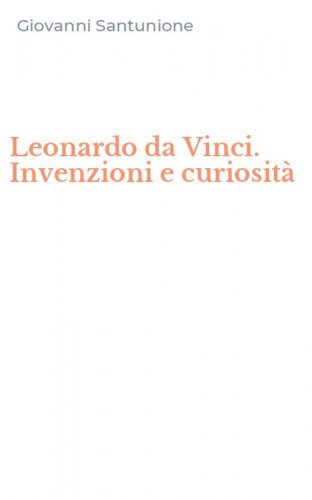 Leonardo da Vinci. Invenzioni e curiosit&agrave;