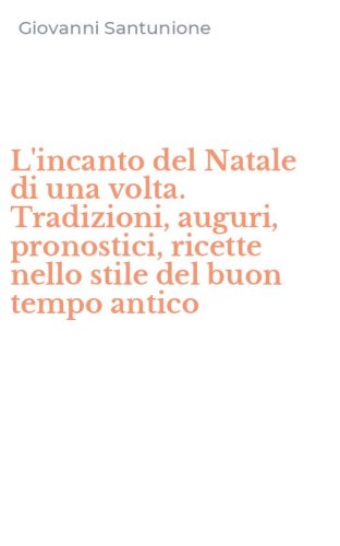 L'incanto del Natale di una volta. Tradizioni, auguri, pronostici, ricette nello stile del buon tempo antico