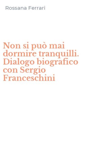 Non si pu&ograve; mai dormire tranquilli. Dialogo biografico con Sergio Franceschini