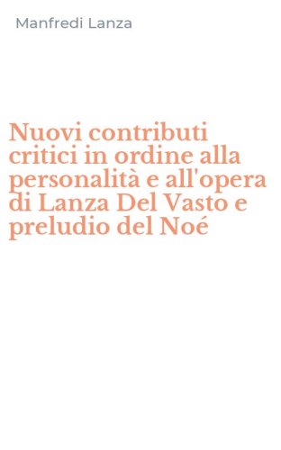 Nuovi contributi critici in ordine alla personalit&agrave; e all'opera di Lanza Del Vasto e preludio del No&eacute;