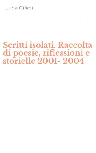 Scritti isolati. Raccolta di poesie, riflessioni e storielle 2001-2004