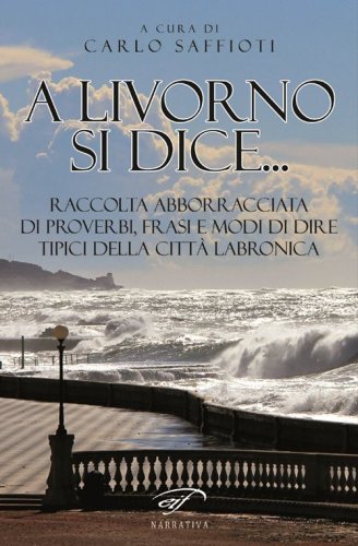 A Livorno di dice... Raccolta abborracciata di proverbi, frasi e modi di dire, tipici della citt&agrave; labronica