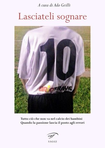 Lasciateli sognare. Tutto ci&ograve; che non va nel calcio dei bambini. Quando la passione lascia il posto agli errori
