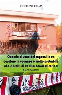 Quando ci sono dei ragazzi in un casolare in vacanza &egrave; molto probabile che si tratti di un film horror di serie z e altri racconti - TRATTI DI UN FILM HORROR DI SERIE Z E ALTRI RACCONTI