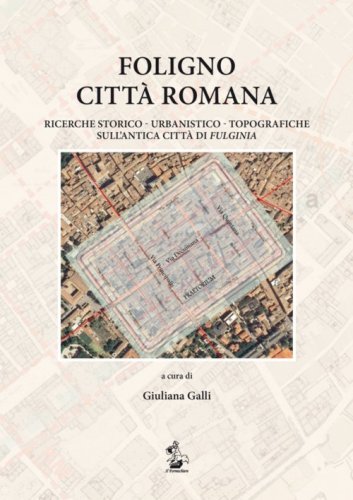 Foligno citt&agrave; romana. Ricerche storico-urbanistico-topografiche sull'antica citt&agrave; di Fulginea