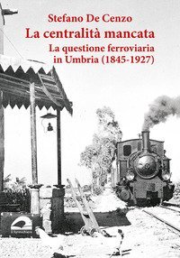 La centralit&agrave; mancata. La questione ferroviaria in Umbria (1845-1927)