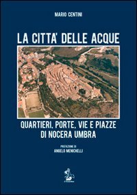 La citt&agrave; delle acque. Quartieri, porte, vie e piazze di Nocera Umbra