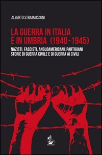 La guerra in Italia e in Umbria (1940-1945). Nazisti, fascisti, angloamericani, partigiani. Storie di guerra civile e di guerra ai civili