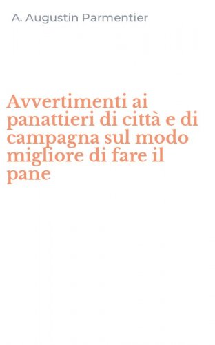 Avvertimenti ai panattieri di citt&agrave; e di campagna sul modo migliore di fare il pane