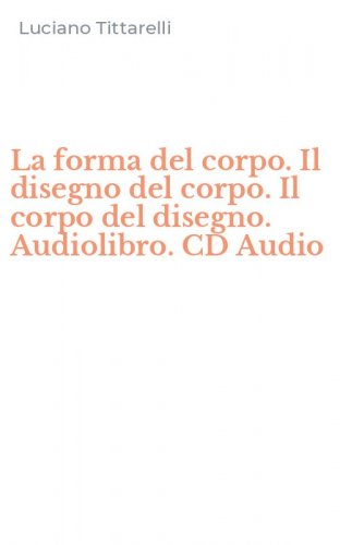 La forma del corpo. Il disegno del corpo. Il corpo del disegno. Audiolibro. CD Audio