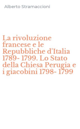 La rivoluzione francese e le Repubbliche d'Italia 1789-1799. Lo Stato della Chiesa Perugia e i giacobini 1798-1799