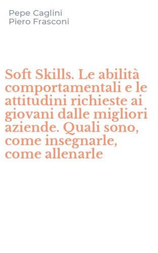 Soft Skills. Le abilit&agrave; comportamentali e le attitudini richieste ai giovani dalle migliori aziende. Quali sono, come insegnarle, come allenarle