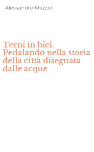 Terni in bici. Pedalando nella storia della citt&agrave; disegnata dalle acque