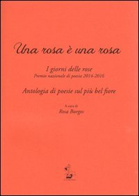 Una rosa &egrave; una rosa. I giorni delle rose. Premio nazionale di poesia 2014-2016. Antologia di poesie sul pi&ugrave; bel fiore