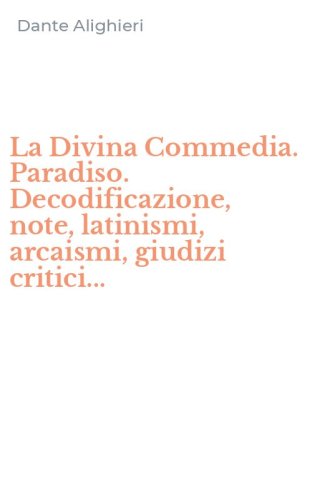 La Divina Commedia. Paradiso. Decodificazione, note, latinismi, arcaismi, giudizi critici...