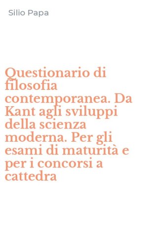 Questionario di filosofia contemporanea. Da Kant agli sviluppi della scienza moderna. Per gli esami di maturit&agrave; e per i concorsi a cattedra