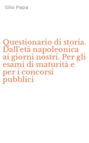 Questionario di storia. Dall'et&agrave; napoleonica ai giorni nostri. Per gli esami di maturit&agrave; e per i concorsi pubblici