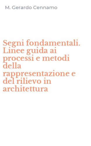 Segni fondamentali. Linee guida ai processi e metodi della rappresentazione e del rilievo in architettura