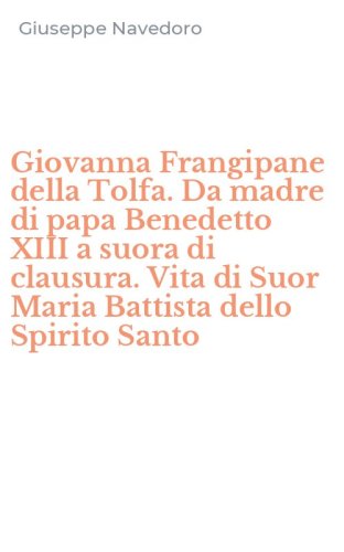 Giovanna Frangipane della Tolfa. Da madre di papa Benedetto XIII a suora di clausura. Vita di Suor Maria Battista dello Spirito Santo
