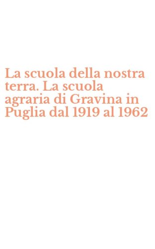 La scuola della nostra terra. La scuola agraria di Gravina in Puglia dal 1919 al 1962