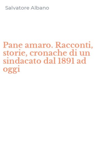 Pane amaro. Racconti, storie, cronache di un sindacato dal 1891 ad oggi